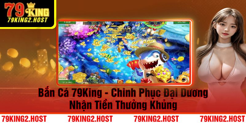 Bắn Cá 79King - Chinh Phục Đại Dương Nhận Tiền Thưởng Khủng