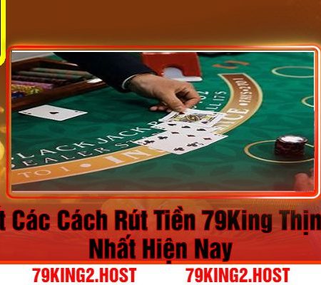 Chi Tiết Cách Thức Rút Tiền 79King An Toàn Và Nhanh Chóng