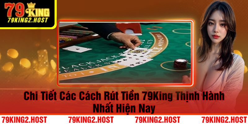 Chi Tiết Các Cách Rút Tiền 79King Thịnh Hành Nhất Hiện Nay 