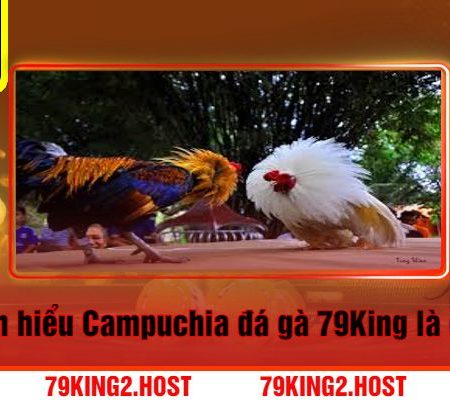 Campuchia Đá Gà 79King – Đổi Thưởng Không Giới Hạn