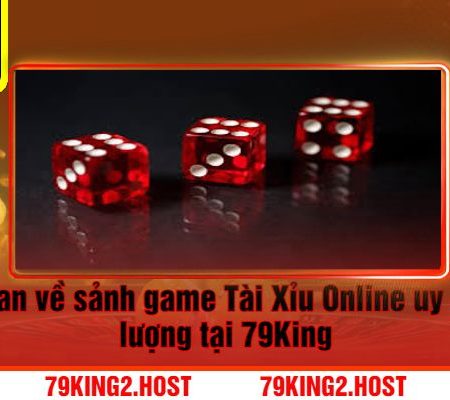 Sảnh Game Cá Cược Tài Xỉu Online 79King Đẳng Cấp Hàng Đầu